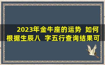 2023年金牛座的运势  如何根据生辰八  字五行查询结果可以得出哪些结论